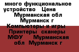 много функциональное устройство › Цена ­ 1 500 - Мурманская обл., Мурманск г. Компьютеры и игры » Принтеры, сканеры, МФУ   . Мурманская обл.,Мурманск г.